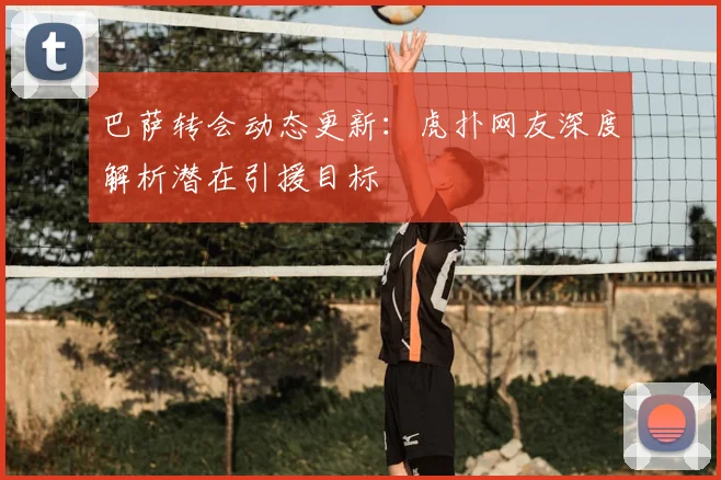 巴萨转会动态更新：虎扑网友深度解析潜在引援目标