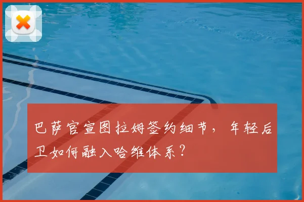 巴萨官宣图拉姆签约细节，年轻后卫如何融入哈维体系？