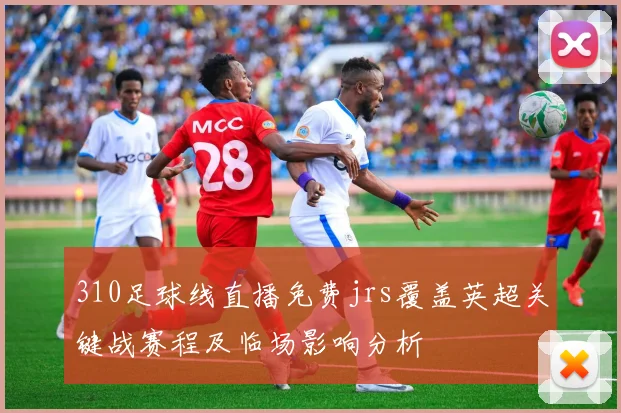 310足球线直播免费jrs覆盖英超关键战赛程及临场影响分析
