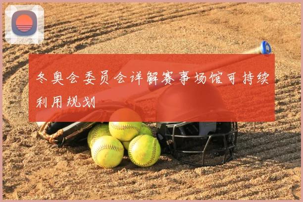 冬奥会委员会详解赛事场馆可持续利用规划