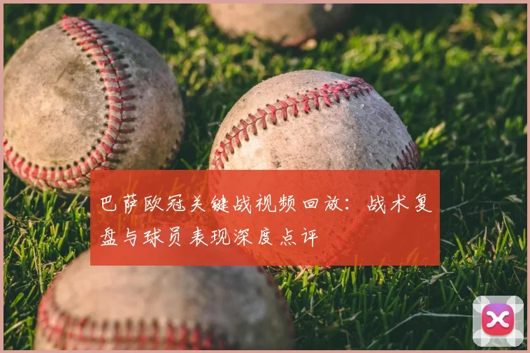 巴萨欧冠关键战视频回放：战术复盘与球员表现深度点评