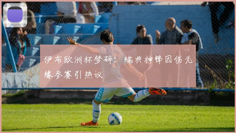 伊布欧洲杯梦碎：瑞典神锋因伤无缘参赛引热议