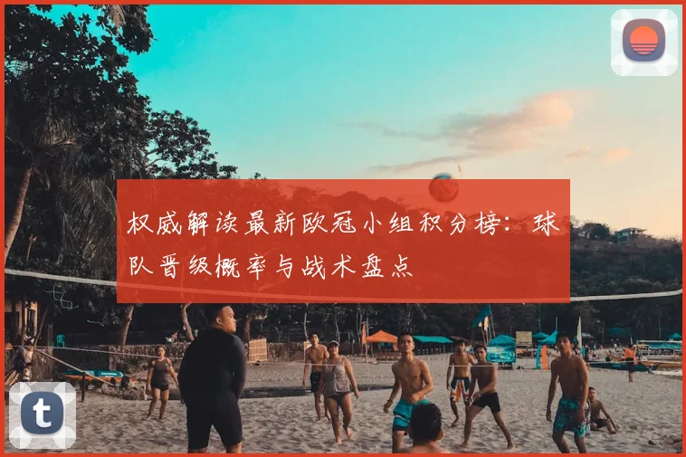 权威解读最新欧冠小组积分榜：球队晋级概率与战术盘点