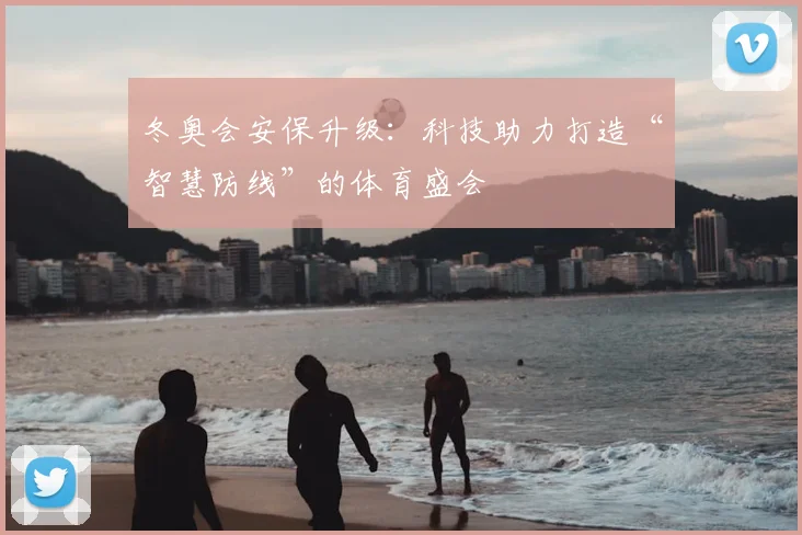 冬奥会安保升级：科技助力打造“智慧防线”的体育盛会