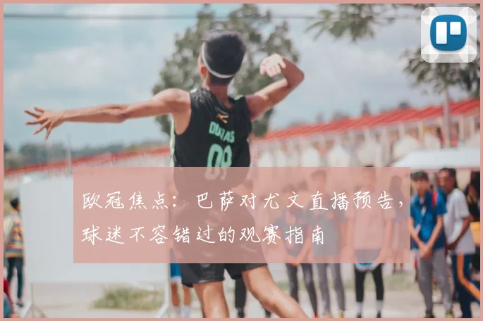 欧冠焦点：巴萨对尤文直播预告，球迷不容错过的观赛指南