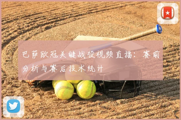 巴萨欧冠关键战役视频直播：赛前分析与赛后技术统计