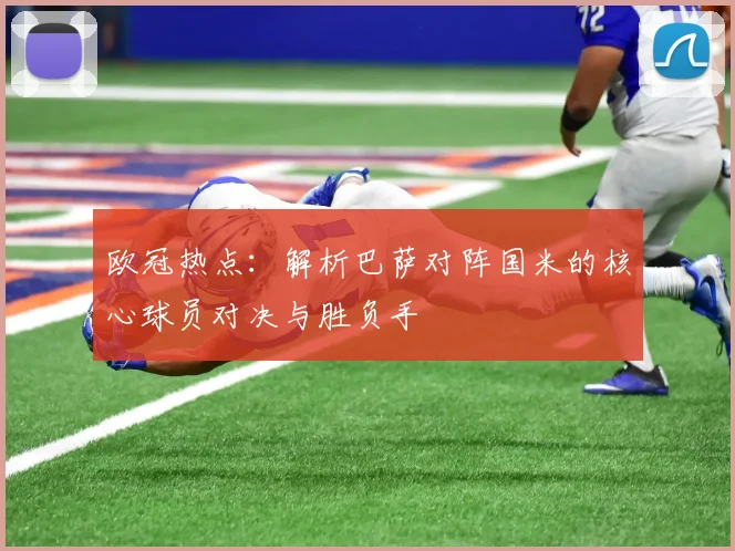 欧冠热点：解析巴萨对阵国米的核心球员对决与胜负手