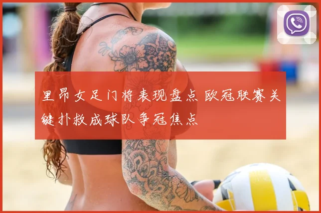 里昂女足门将表现盘点 欧冠联赛关键扑救成球队争冠焦点