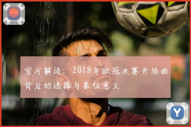 官方解读：2018年欧冠决赛开场曲背后的选择与象征意义