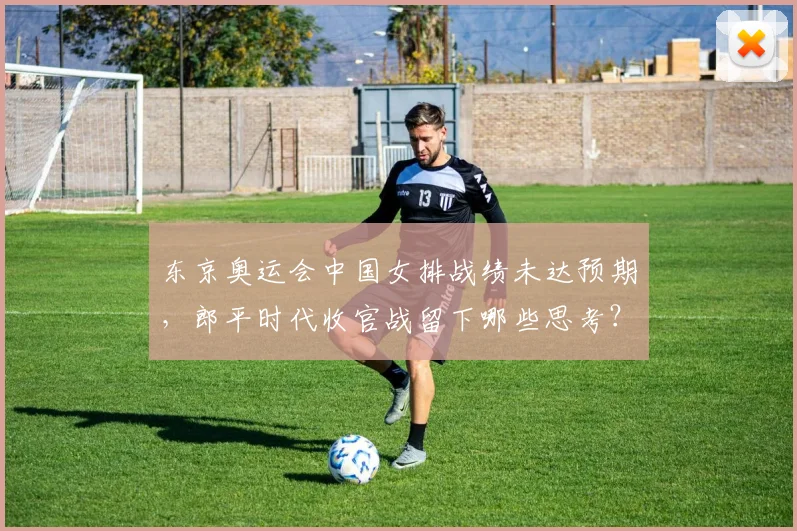 东京奥运会中国女排战绩未达预期，郎平时代收官战留下哪些思考？