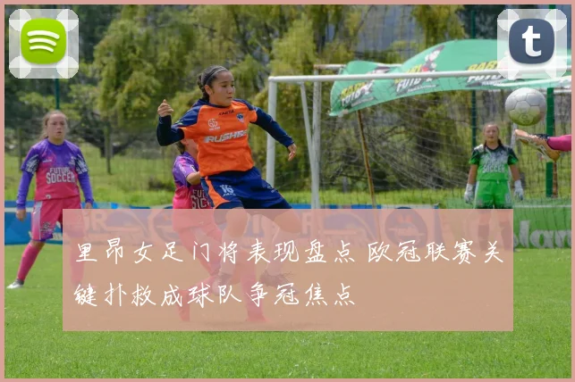 里昂女足门将表现盘点 欧冠联赛关键扑救成球队争冠焦点