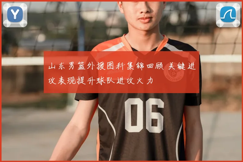 山东男篮外援图科集锦回顾 关键进攻表现提升球队进攻火力