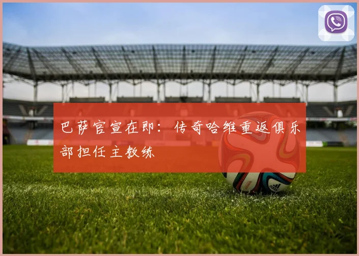 巴萨官宣在即：传奇哈维重返俱乐部担任主教练