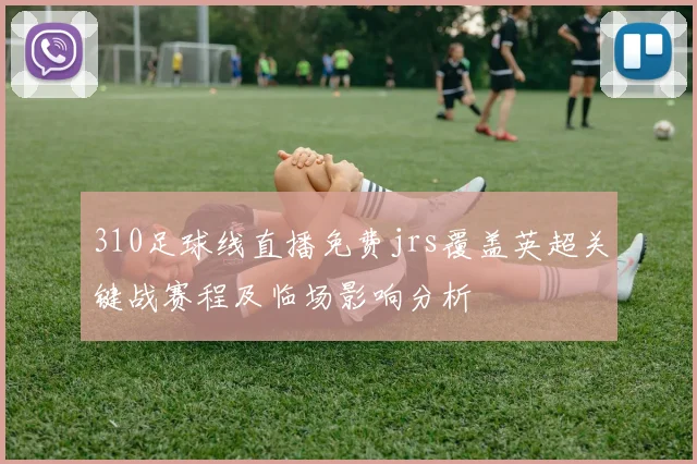 310足球线直播免费jrs覆盖英超关键战赛程及临场影响分析