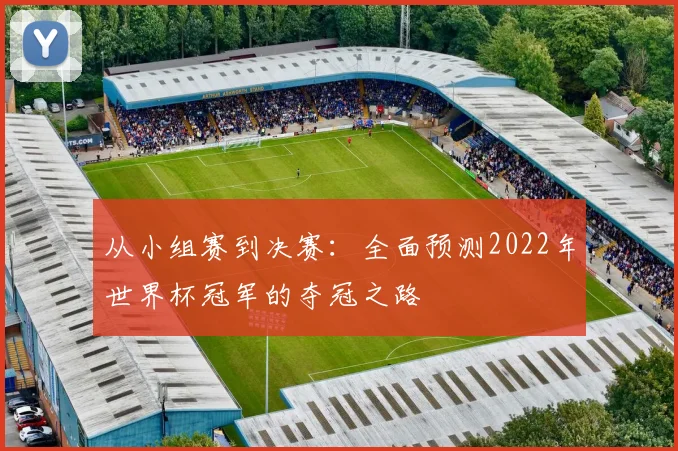 从小组赛到决赛：全面预测2022年世界杯冠军的夺冠之路