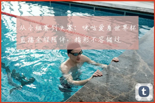 从小组赛到决赛：咪咕爱看世界杯直播全程陪伴，精彩不容错过