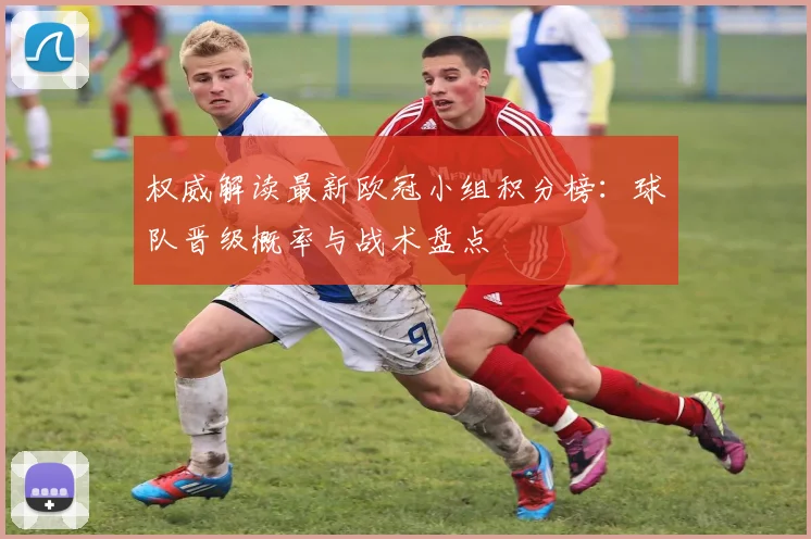 权威解读最新欧冠小组积分榜：球队晋级概率与战术盘点