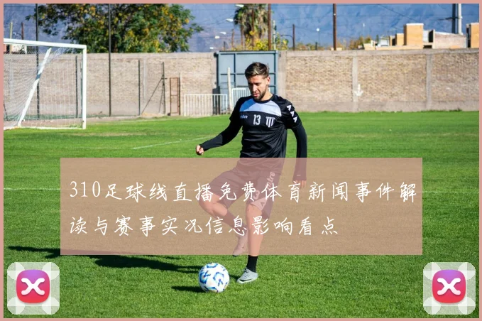 310足球线直播免费体育新闻事件解读与赛事实况信息影响看点