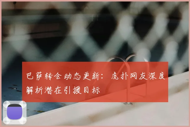 巴萨转会动态更新：虎扑网友深度解析潜在引援目标